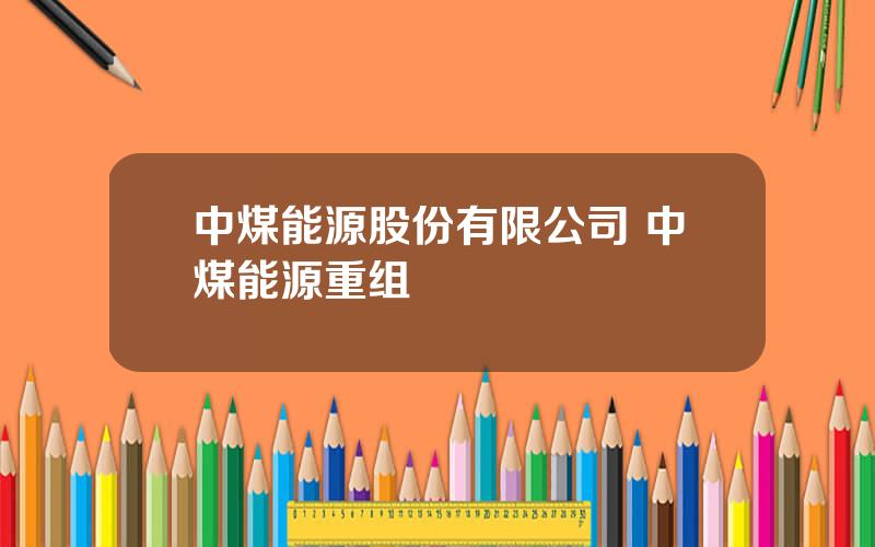 中煤能源股份有限公司 中煤能源重组